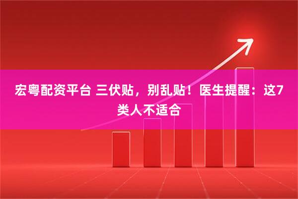 宏粤配资平台 三伏贴，别乱贴！医生提醒：这7类人不适合