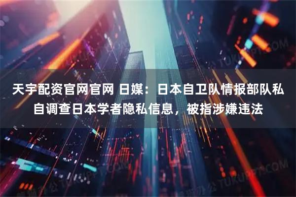天宇配资官网官网 日媒：日本自卫队情报部队私自调查日本学者隐私信息，被指涉嫌违法