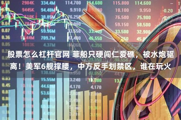 股票怎么杠杆官网 菲船只硬闯仁爱礁，被水炮驱离！美军6舰撑腰，中方反手划禁区，谁在玩火