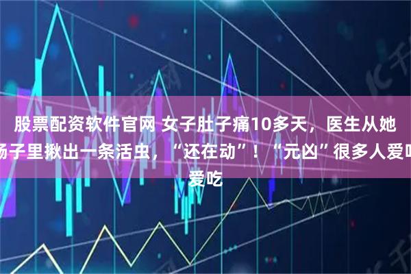股票配资软件官网 女子肚子痛10多天，医生从她肠子里揪出一条活虫，“还在动”！“元凶”很多人爱吃