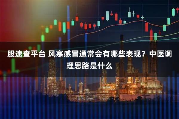 股速查平台 风寒感冒通常会有哪些表现？中医调理思路是什么