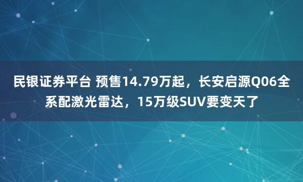 民银证券平台 预售14.79万起，长安启源Q06全系配激光雷达，15万级SUV要变天了