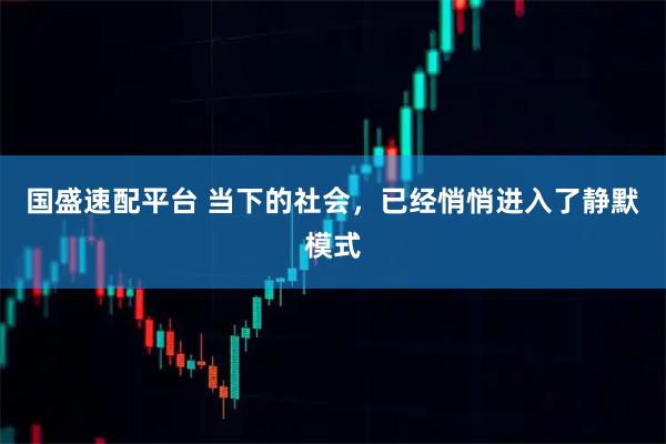 国盛速配平台 当下的社会，已经悄悄进入了静默模式