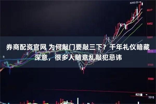 券商配资官网 为何敲门要敲三下？千年礼仪暗藏深意，很多人随意乱敲犯忌讳